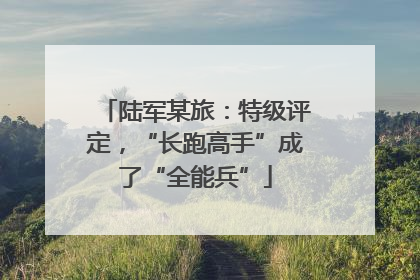陆军某旅：特级评定，“长跑高手”成了“全能兵”