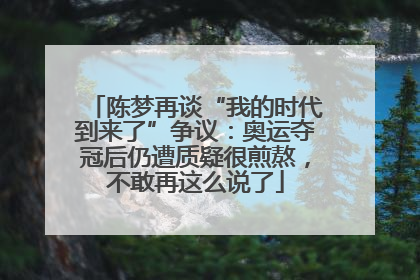陈梦再谈“我的时代到来了”争议：奥运夺冠后仍遭质疑很煎熬，不敢再这么说了