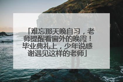 难忘那天晚自习，老师提醒看窗外的晚霞！毕业典礼上，少年说感谢遇见这样的老师
