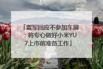 雷军回应不参加车展：将专心做好小米YU7上市前准备工作