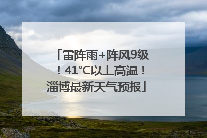 雷阵雨+阵风9级！41℃以上高温！淄博最新天气预报