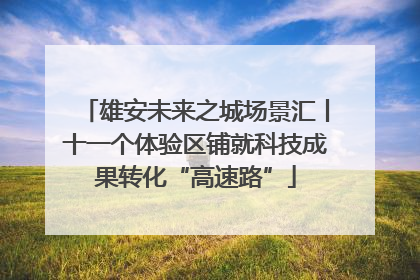 雄安未来之城场景汇丨十一个体验区铺就科技成果转化“高速路”
