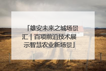 雄安未来之城场景汇｜百项前沿技术展示智慧农业新场景