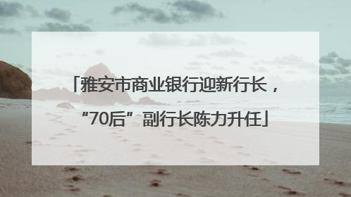雅安市商业银行迎新行长，“70后”副行长陈力升任