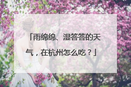 雨绵绵、湿答答的天气，在杭州怎么吃？