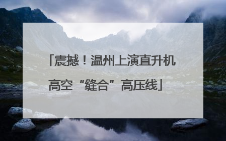 震撼！温州上演直升机高空“缝合”高压线