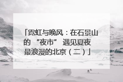霓虹与晚风：在石景山的 “夜市” 遇见夏夜最浪漫的北京（二）