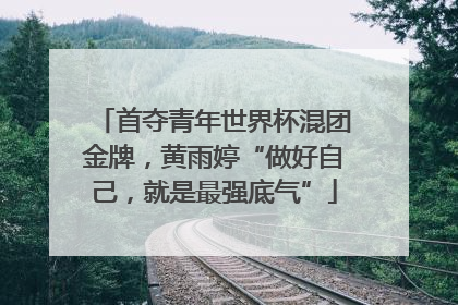 首夺青年世界杯混团金牌，黄雨婷“做好自己，就是最强底气”