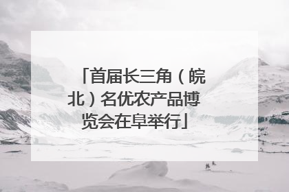 首届长三角（皖北）名优农产品博览会在阜举行