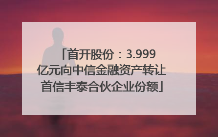 首开股份：3.999亿元向中信金融资产转让首信丰泰合伙企业份额