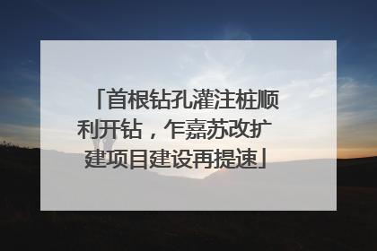 首根钻孔灌注桩顺利开钻，乍嘉苏改扩建项目建设再提速