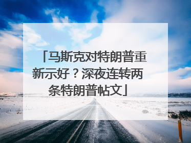 马斯克对特朗普重新示好？深夜连转两条特朗普帖文