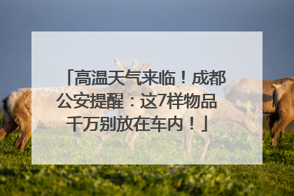 高温天气来临！成都公安提醒：这7样物品千万别放在车内！