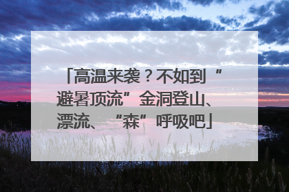 高温来袭？不如到“避暑顶流”金洞登山、漂流、“森”呼吸吧