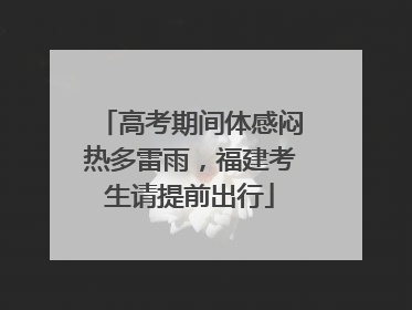 高考期间体感闷热多雷雨，福建考生请提前出行