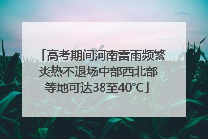 高考期间河南雷雨频繁 炎热不退场中部西北部等地可达38至40℃