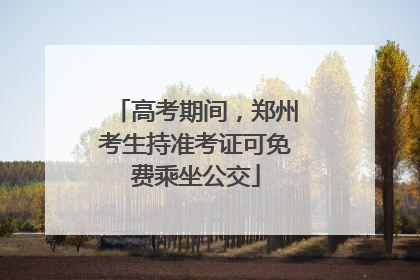 高考期间，郑州考生持准考证可免费乘坐公交