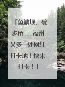 鱼鳞坝、碇步桥……福州又多一处网红打卡地！快来打卡！