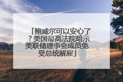 鲍威尔可以安心了？美国最高法院暗示美联储理事会成员免受总统解雇