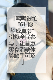 鸣鸣很忙“61 愿望成真节”引爆全民参与，让普惠零食消费体验触手可及