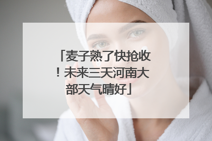 麦子熟了快抢收！未来三天河南大部天气晴好