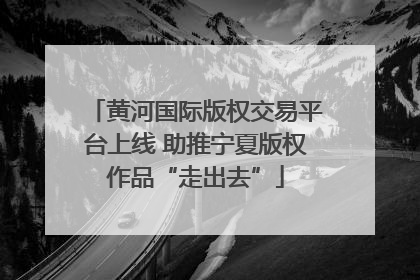 黄河国际版权交易平台上线 助推宁夏版权作品“走出去”