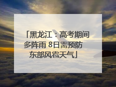 黑龙江：高考期间多阵雨 8日需预防东部风雹天气