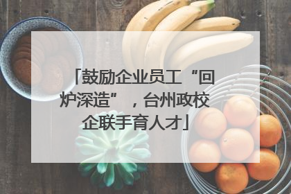 鼓励企业员工“回炉深造”，台州政校企联手育人才