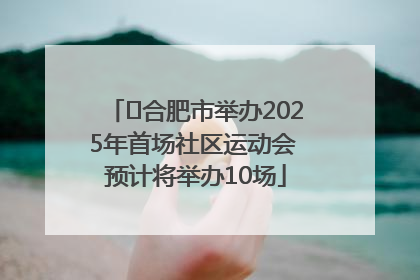 ﻿合肥市举办2025年首场社区运动会 预计将举办10场