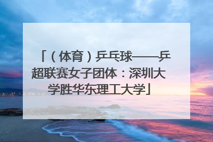 （体育）乒乓球——乒超联赛女子团体：深圳大学胜华东理工大学
