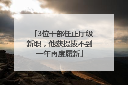 3位干部任正厅级新职，他获提拔不到一年再度履新
