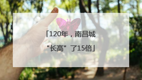120年，南昌城“长高”了15倍