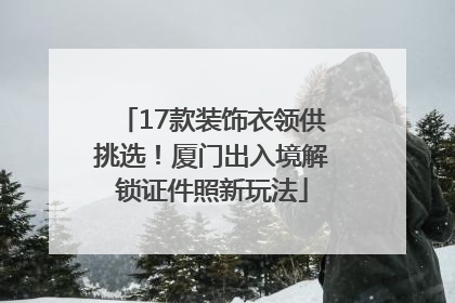 17款装饰衣领供挑选！厦门出入境解锁证件照新玩法