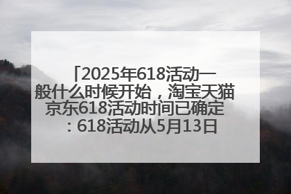 2025年618活动一般什么时候开始，淘宝天猫京东618活动时间已确定：618活动从5月13日开始到6月20日结束
