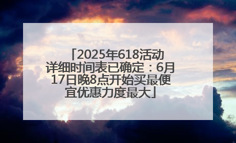 2025年618活动详细时间表已确定：6月17日晚8点开始买最便宜优惠力度最大