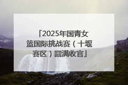 2025年国青女篮国际挑战赛（十堰赛区）圆满收官