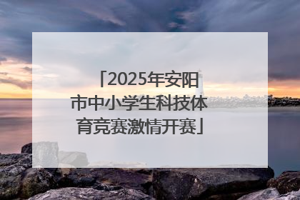 2025年安阳市中小学生科技体育竞赛激情开赛