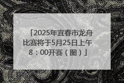 2025年宜春市龙舟比赛将于5月25日上午8：00开赛（图）