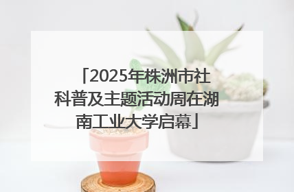 2025年株洲市社科普及主题活动周在湖南工业大学启幕
