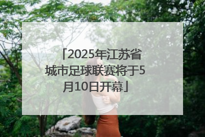 2025年江苏省城市足球联赛将于5月10日开幕