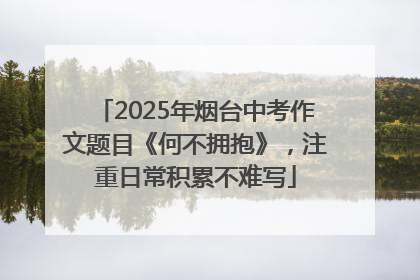 2025年烟台中考作文题目《何不拥抱》，注重日常积累不难写