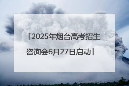 2025年烟台高考招生咨询会6月27日启动