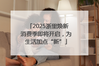 2025浙里焕新消费季即将开启，为生活加点“新”