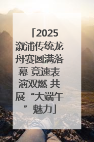 2025溆浦传统龙舟赛圆满落幕 竞速表演双燃 共展“大端午”魅力
