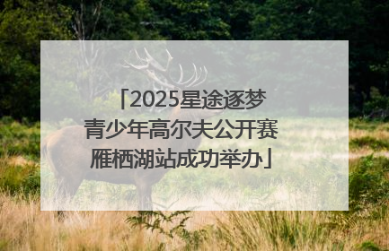 2025星途逐梦青少年高尔夫公开赛雁栖湖站成功举办