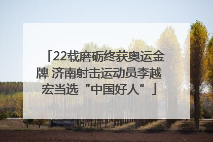 22载磨砺终获奥运金牌 济南射击运动员李越宏当选“中国好人”