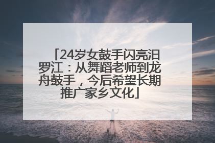 24岁女鼓手闪亮汨罗江：从舞蹈老师到龙舟鼓手，今后希望长期推广家乡文化