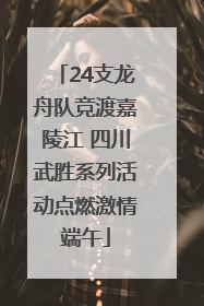 24支龙舟队竞渡嘉陵江 四川武胜系列活动点燃激情端午