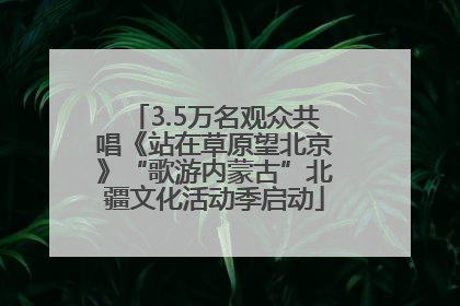3.5万名观众共唱《站在草原望北京》“歌游内蒙古”北疆文化活动季启动