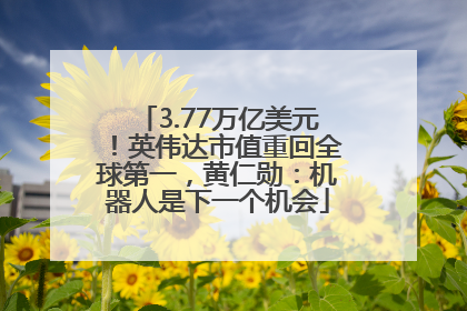 3.77万亿美元！英伟达市值重回全球第一，黄仁勋：机器人是下一个机会